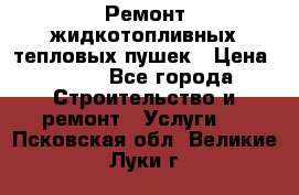 Ремонт жидкотопливных тепловых пушек › Цена ­ 500 - Все города Строительство и ремонт » Услуги   . Псковская обл.,Великие Луки г.